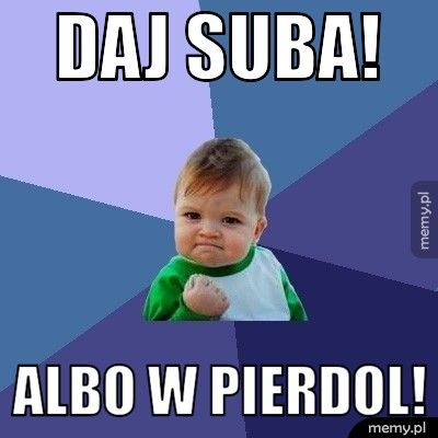 DAJ SUBA! ALBO W PIERDOL!