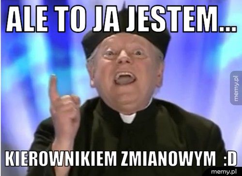 ale to ja jestem... kierownikiem zmianowym  :D