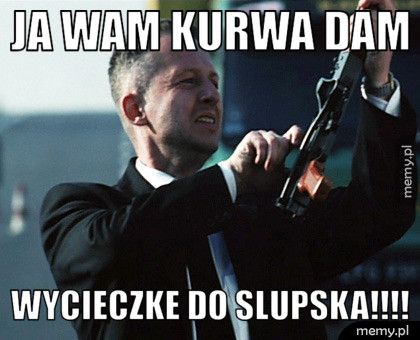 JA WAM KURWA DAM WYCIECZKE DO SLUPSKA!!!!