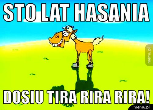 Sto lat hasania Dosiu tira rira rira!