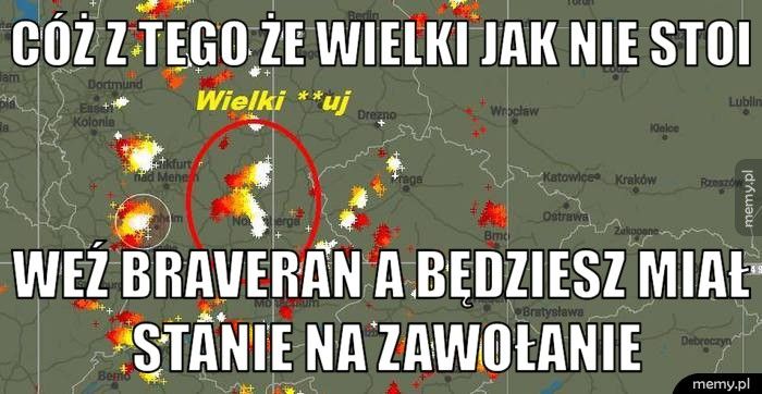 cóż z tego że wielki jak nie stoi weź braveran a będziesz miał stanie na zawołanie