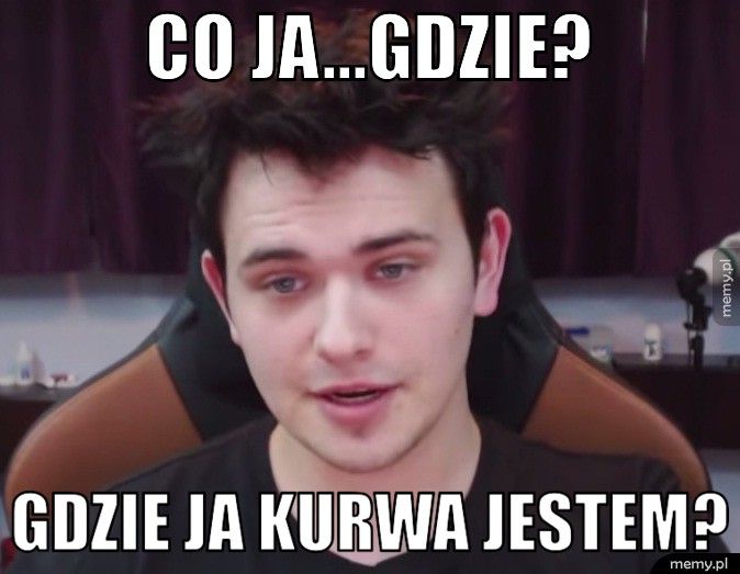 co ja...gdzie? gdzie ja kurwa jestem?