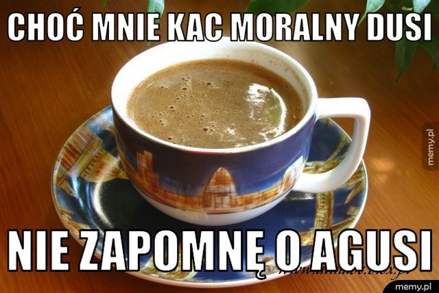 choć mnie kac moralny dusi  nie zapomnę o agusi