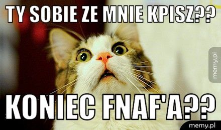 Ty sobie ze mnie kpisz?? Koniec FNAF'A??