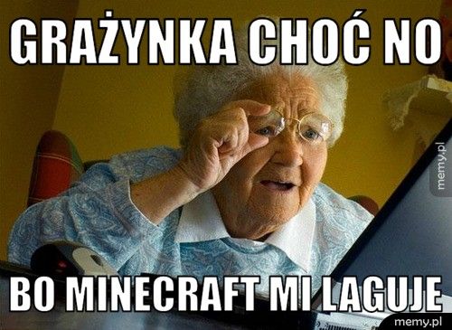 Grażynka choć no bo minecraft mi laguje