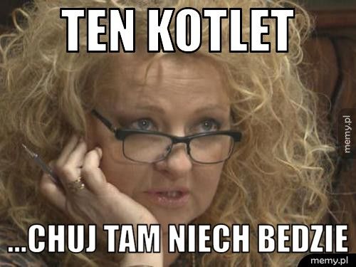 ten kotlet ...chuj tam niech bedzie