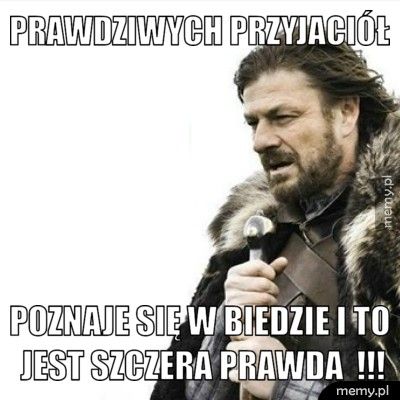 Prawdziwych przyjaciół poznaje się w biedzie i to jest szczera prawda !!!