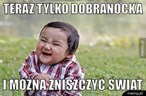 Teraz tylko dobranocka i można zniszczyć świat