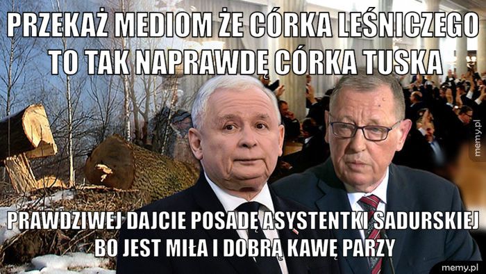 Przekaż mediom że córka leśniczego to tak naprawdę córka Tuska prawdziwej dajcie posadę asystentki Sadurskiej bo jest miła i do