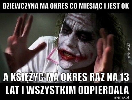 Dziewczyna ma okres co miesiąc i jest ok a księżyc ma okres raz na 13 lat i wszystkim odpierdala