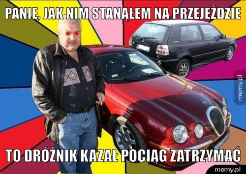 panie, jak nim stanąłem na przejeździe to dróżnik kazał pociąg zatrzymać