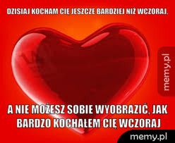Dzisiaj kocham Cię jeszcze bardziej niż wczoraj, a nie możesz sobie wyobrazić, jak bardzo kochałem cię wczoraj