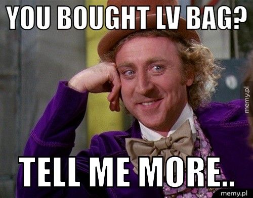 You bought LV bag? Tell me more..