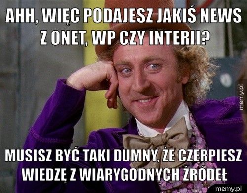 ahh, więc podajesz jakiś news z onet, wp czy interii? Musisz być taki dumny, że czerpiesz wiedzę z wiarygodnych źródeł