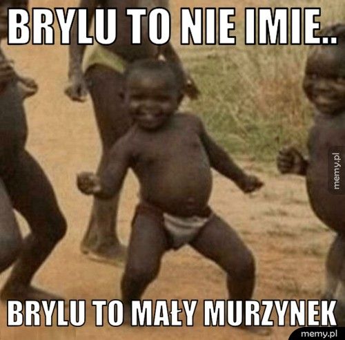 brylu to nie imie.. brylu to mały murzynek