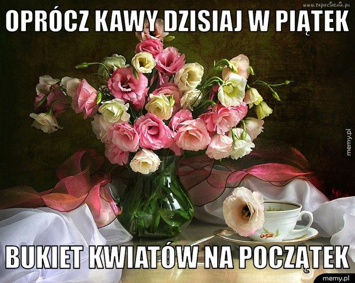 oprócz kawy dzisiaj w piątek bukiet kwiatów na początek