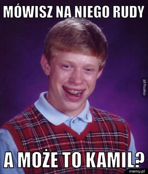 MÓWISZ NA NIEGO RUDY A MOŻE TO KAMIL?
