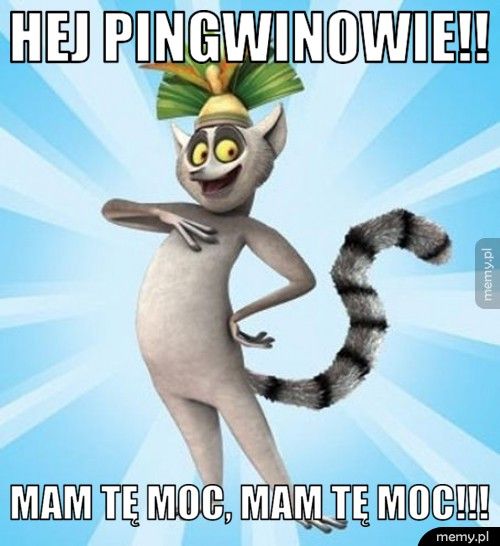 Hej pingwinowie!!  Mam tę moc, mam tę moc!!!