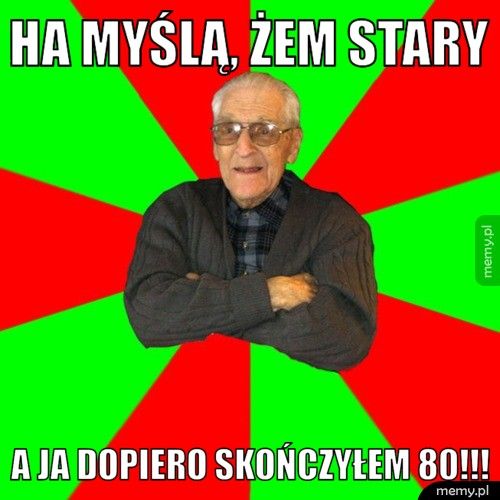 Ha myślą, żem stary A ja dopiero skończyłem 80!!!