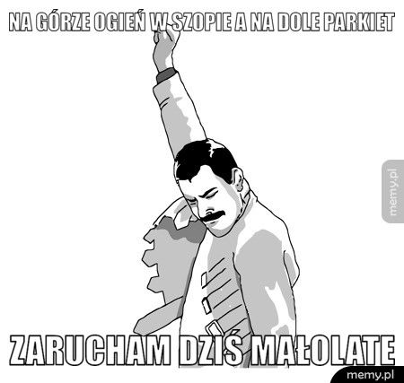 Na górze ogień w szopie a na dole parkiet  zarucham dziś małolate