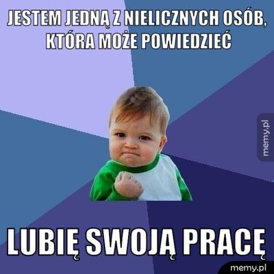 JESTEM JEDNĄ Z NIELICZNYCH OSÓB, KTÓRA MOŻE POWIEDZIEĆ LUBIĘ SWOJĄ PRACĘ