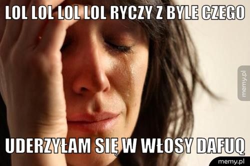 LOL LOL LOL LOL ryczy z byle czego uderzyłam się w włosy DAFUQ