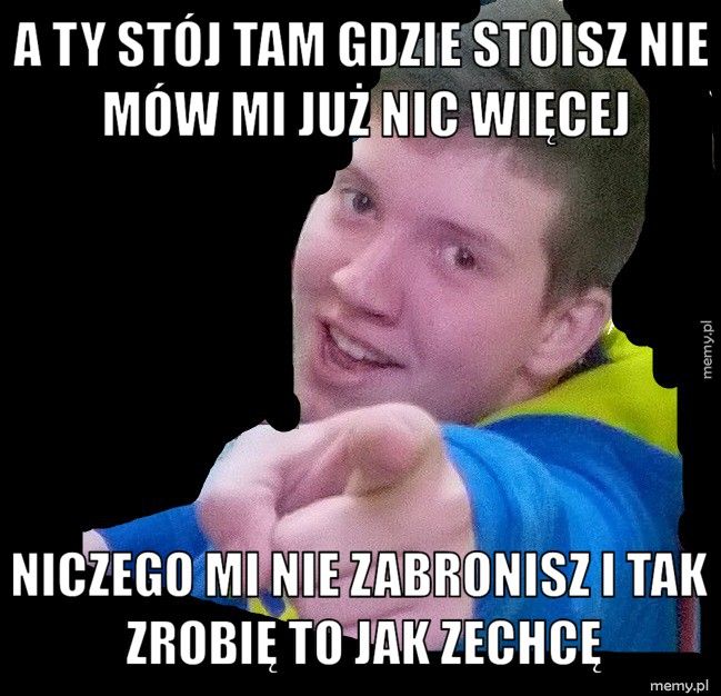 a ty stój tam gdzie stoisz nie mów mi już nic więcej niczego mi nie zabronisz i tak zrobię to jak zechcę
