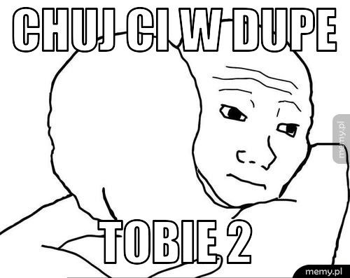 chuj ci w dupe tobie 2