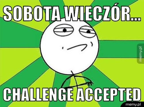 Sobota wieczór... challenge accepted