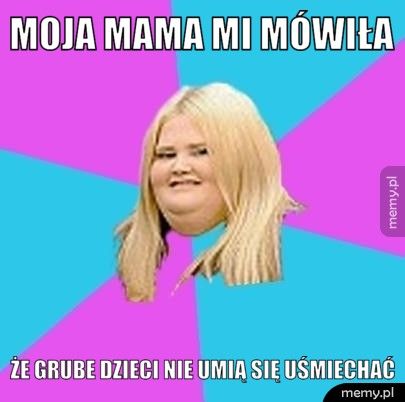 Moja mama mi mówiła Że grube dzieci nie umią się uśmiechać