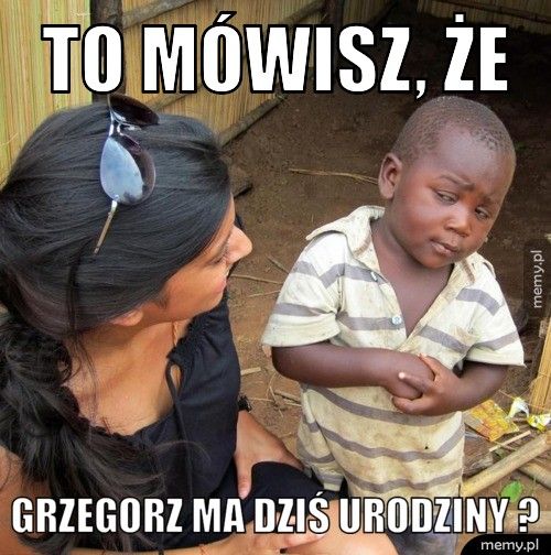 to mówisz, że  Grzegorz ma dziś urodziny ?