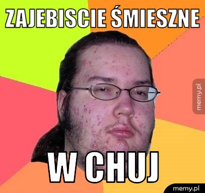 Zajebiscie śmieszne  w chuj