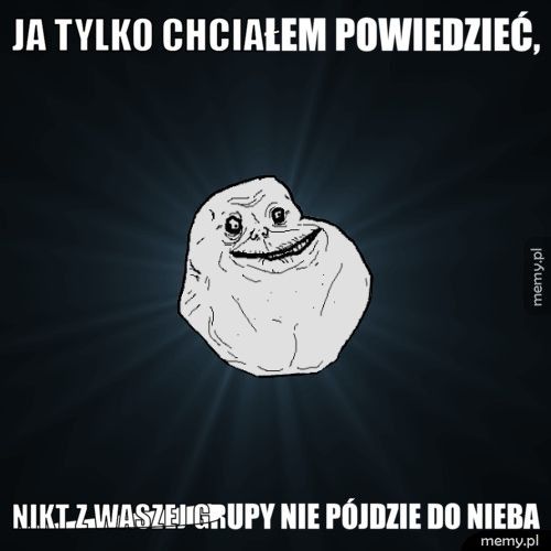 Ja tylko chciałem powiedzieć, nikt z waszej grupy nie pójdzie do nieba