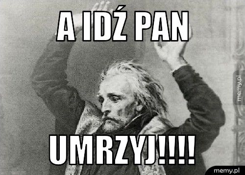 a idź pan umrzyj!!!!