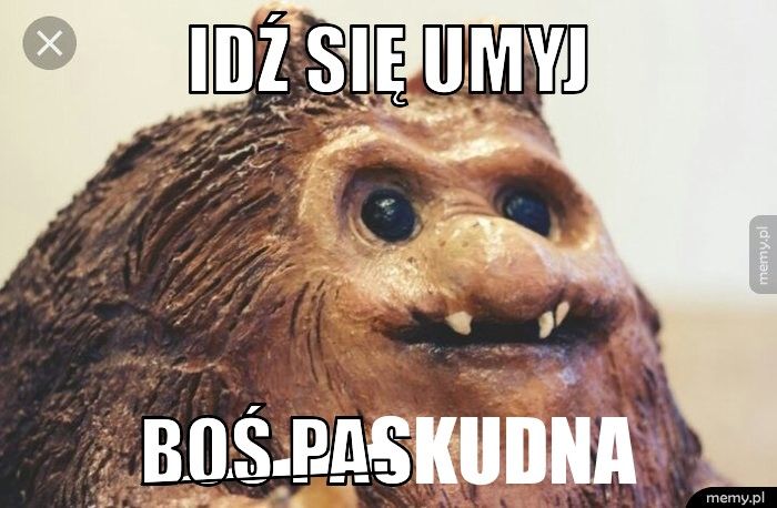 Idź się umyj Boś paskudna