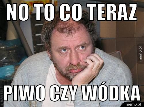 no to co teraz  piwo czy wódka