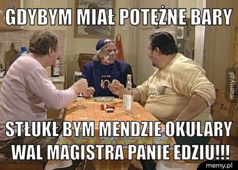 gdybym miał potężne bary  stłukł bym mendzie okulary wal magistra panie edziu!!!