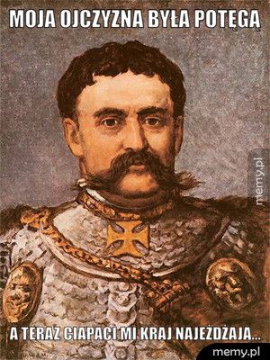 Moja ojczyzna była potęgą A teraz ciapaci mi kraj najeżdżają...