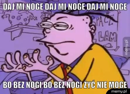 daj mi noge daj mi noge daj mi noge bo bez nogi bo bez nogi żyć nie moge