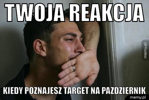 twoja reakcja kiedy poznajesz target na pazdziernik
