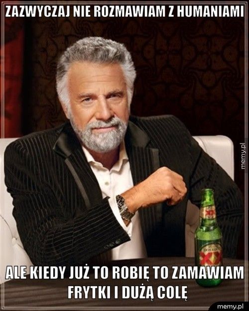 zazwyczaj nie rozmawiam z humaniami ale kiedy już to robię to zamawiam  frytki i dużą colę