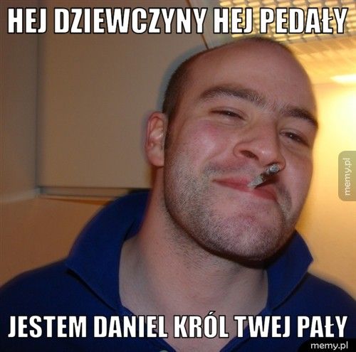Hej dziewczyny hej pedały Jestem Daniel Król twej pały