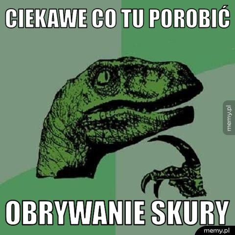 ciekawe co tu porobić obrywanie skury