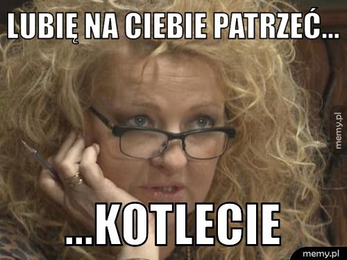 lubię na ciebie patrzeć... ...kotlecie