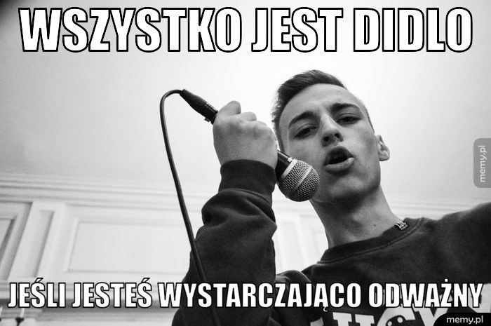 wszystko jest didlo jeśli jesteś wystarczająco odważny
