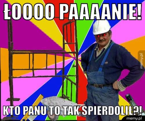 Łoooo paaaanie! Kto panu to tak spierdolił?!