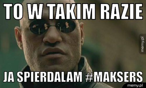To w takim razie Ja spierdalam #maksers