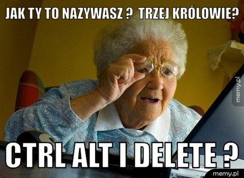 Jak ty to nazywasz ? trzej królowie? ctrl alt i delete ?
