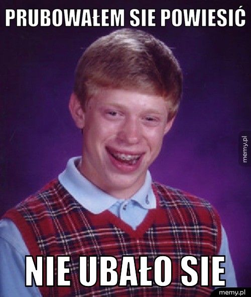 prubowałem sie powiesić nie ubało sie