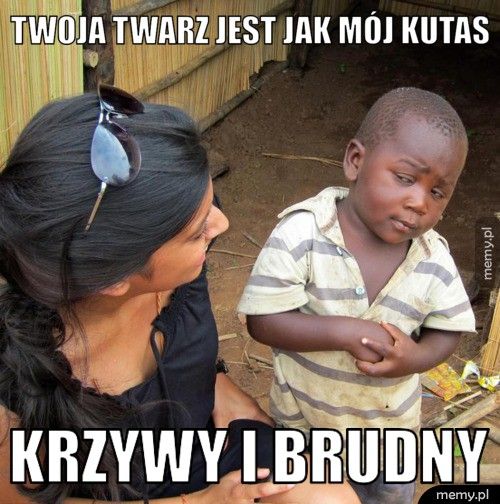 Twoja twarz jest jak mój kutas Krzywy i brudny